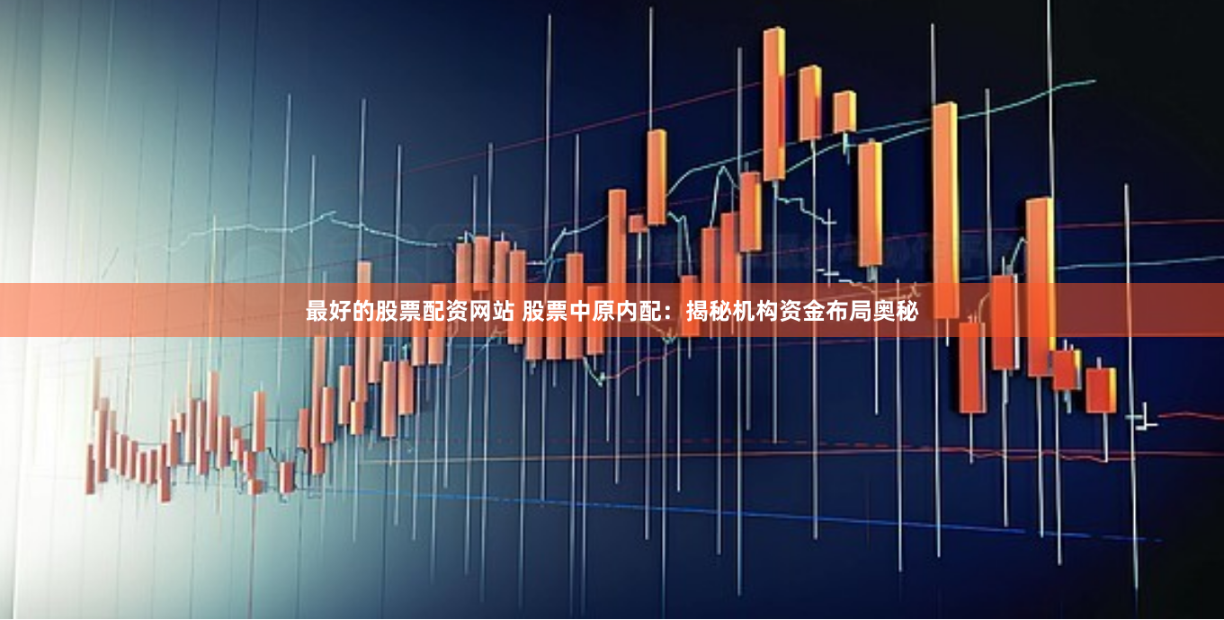 最好的股票配资网站 股票中原内配：揭秘机构资金布局奥秘
