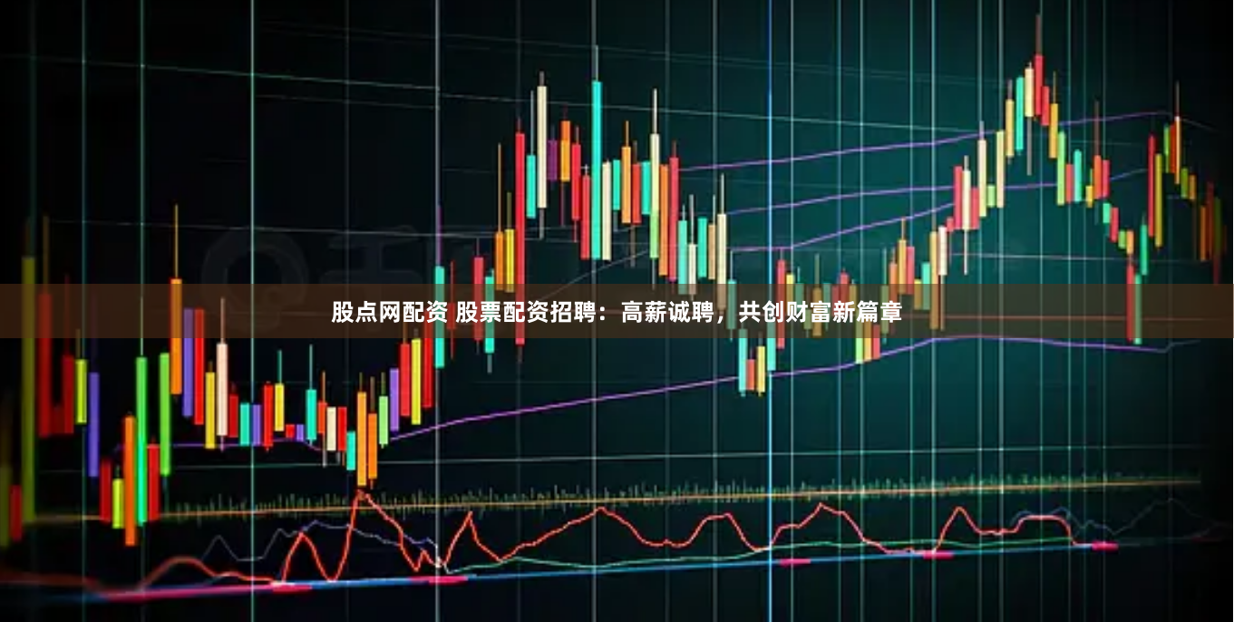 股点网配资 股票配资招聘：高薪诚聘，共创财富新篇章
