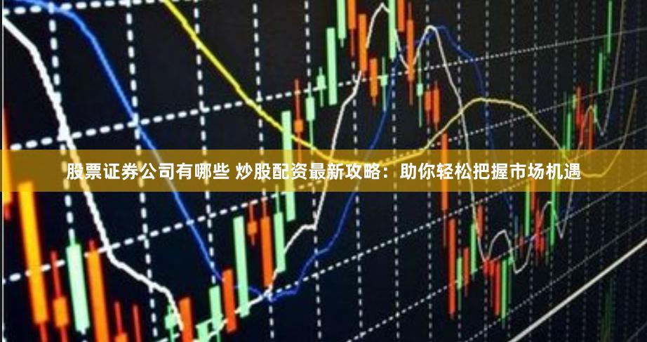 股票证券公司有哪些 炒股配资最新攻略：助你轻松把握市场机遇