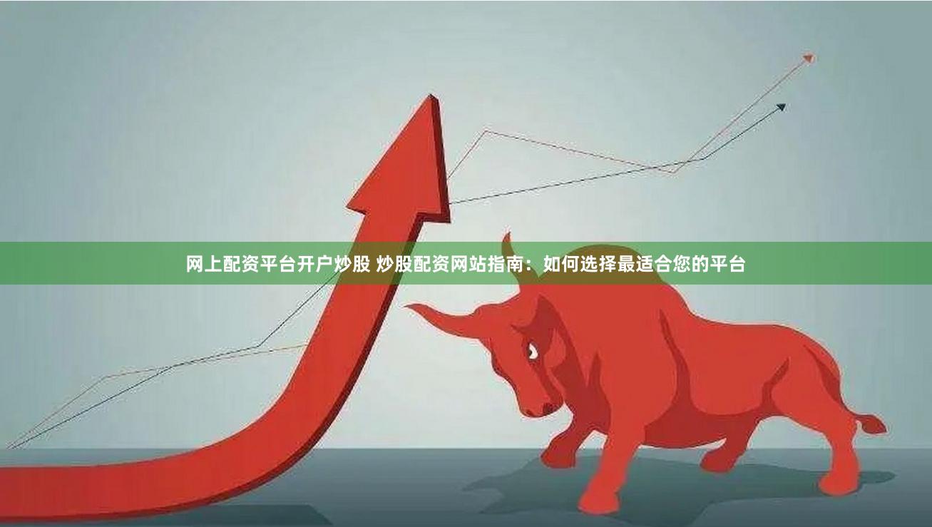 网上配资平台开户炒股 炒股配资网站指南:如何选择最适合您的平台