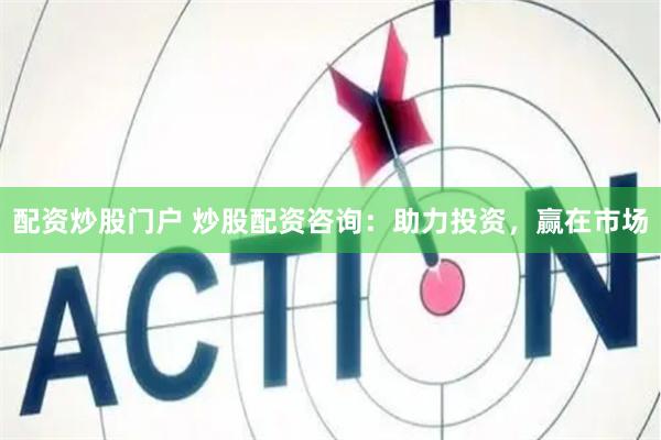 配资炒股门户 炒股配资咨询：助力投资，赢在市场