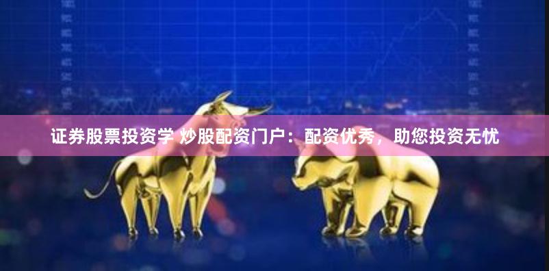 证券股票投资学 炒股配资门户：配资优秀，助您投资无忧