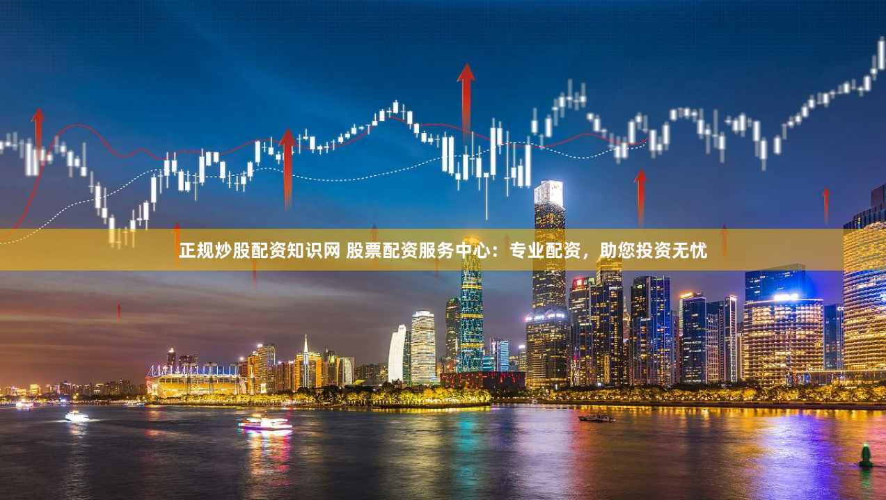 正规炒股配资知识网 股票配资服务中心：专业配资，助您投资无忧