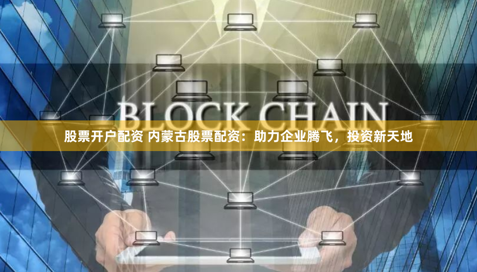股票开户配资 内蒙古股票配资：助力企业腾飞，投资新天地