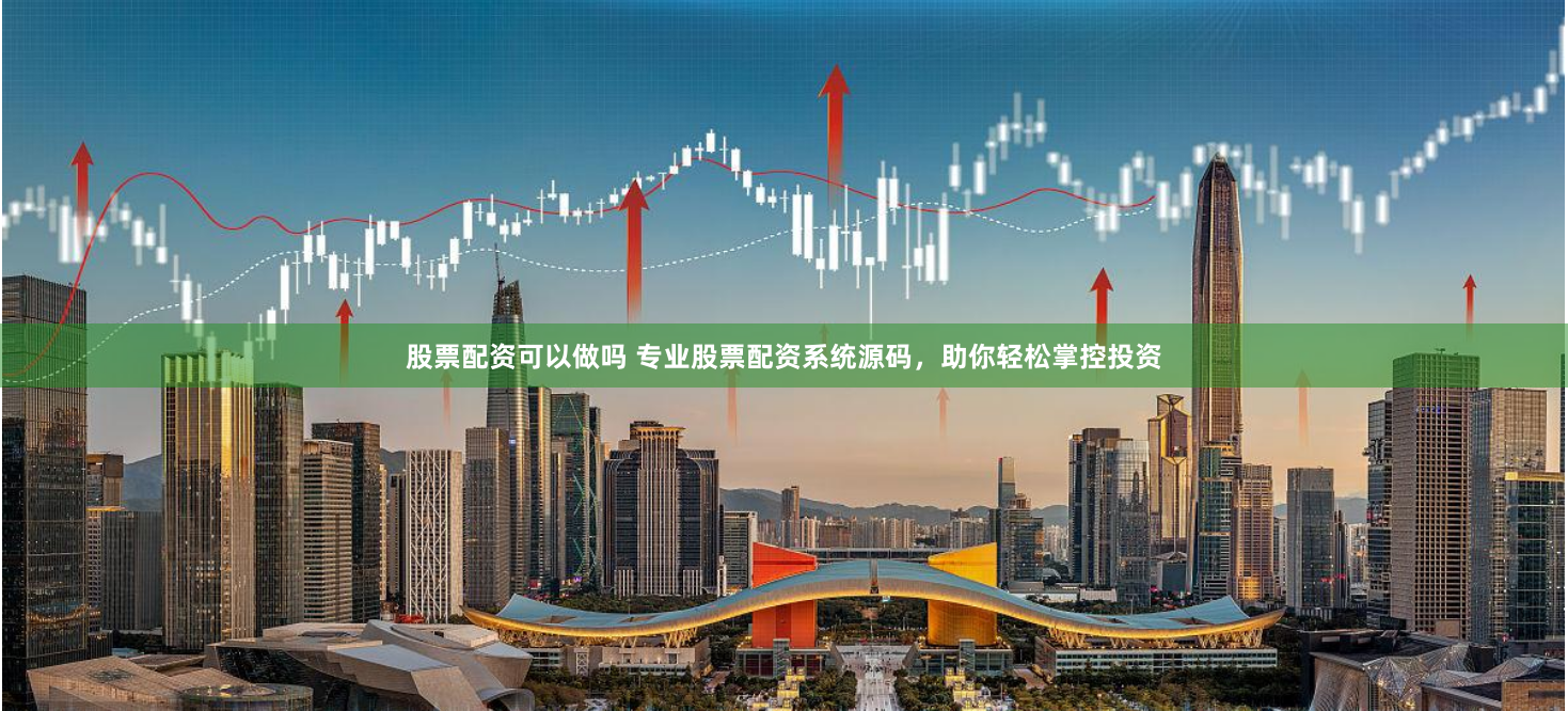 股票配资可以做吗 专业股票配资系统源码，助你轻松掌控投资