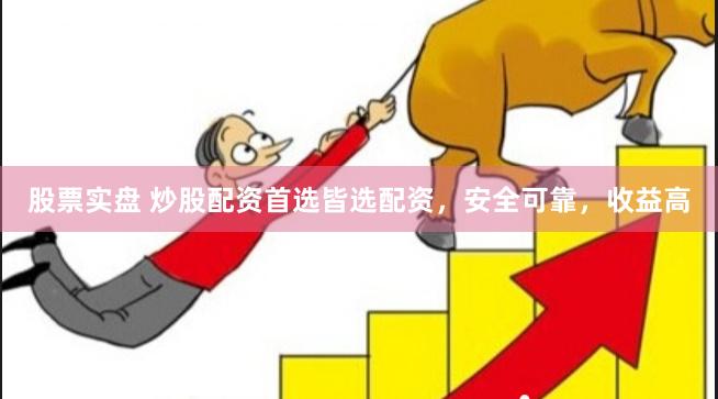 股票实盘 炒股配资首选皆选配资，安全可靠，收益高