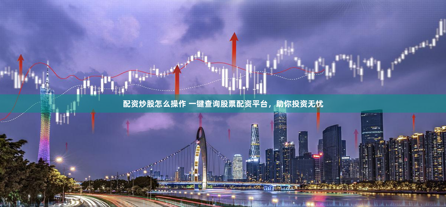 配资炒股怎么操作 一键查询股票配资平台，助你投资无忧