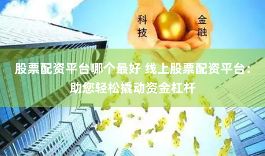 股票配资平台哪个最好 线上股票配资平台：助您轻松撬动资金杠杆