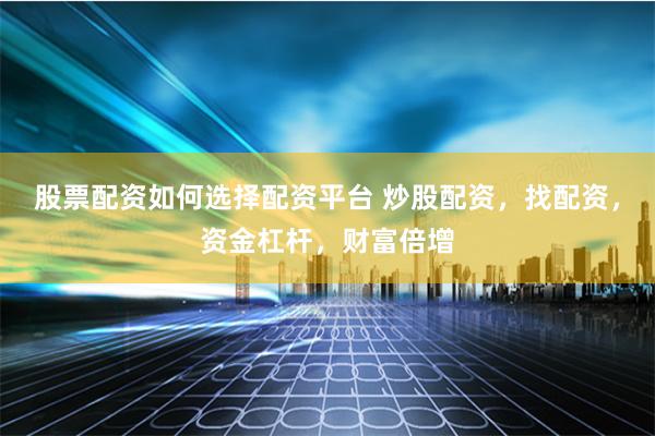 股票配资如何选择配资平台 炒股配资，找配资，资金杠杆，财富倍增