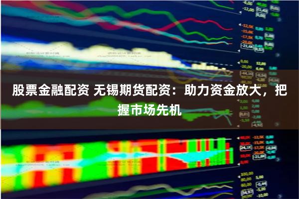 股票金融配资 无锡期货配资：助力资金放大，把握市场先机