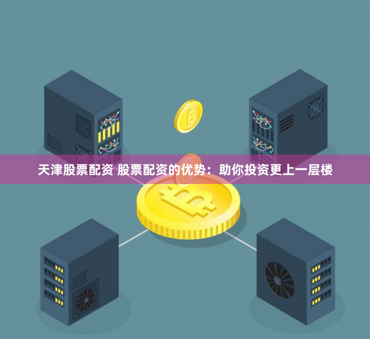 天津股票配资 股票配资的优势：助你投资更上一层楼