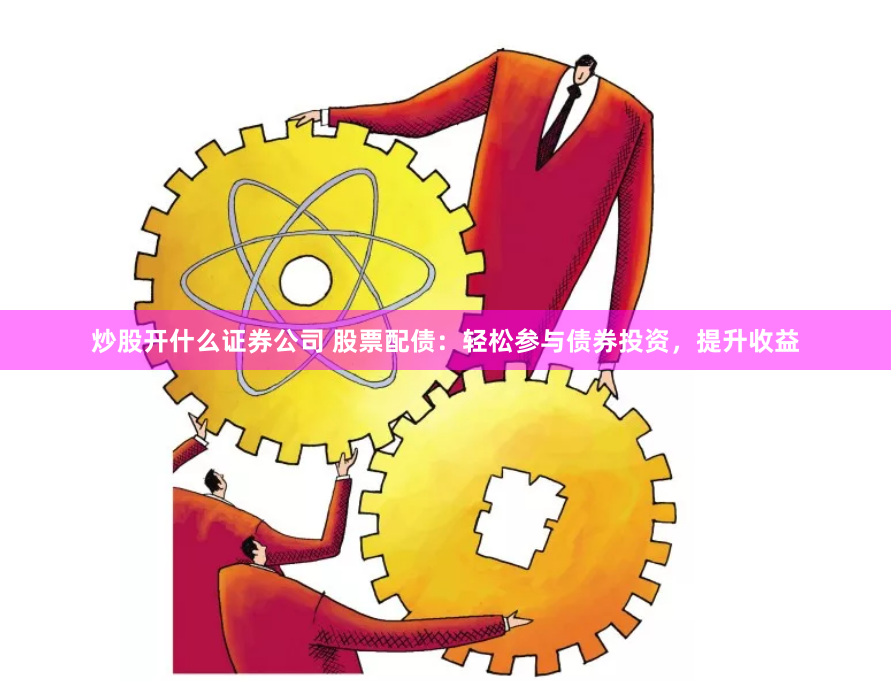 炒股开什么证券公司 股票配债：轻松参与债券投资，提升收益