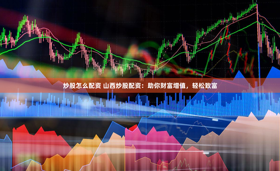 炒股怎么配资 山西炒股配资：助你财富增值，轻松致富