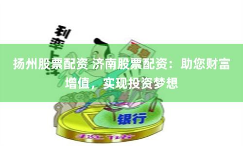 扬州股票配资 济南股票配资：助您财富增值，实现投资梦想