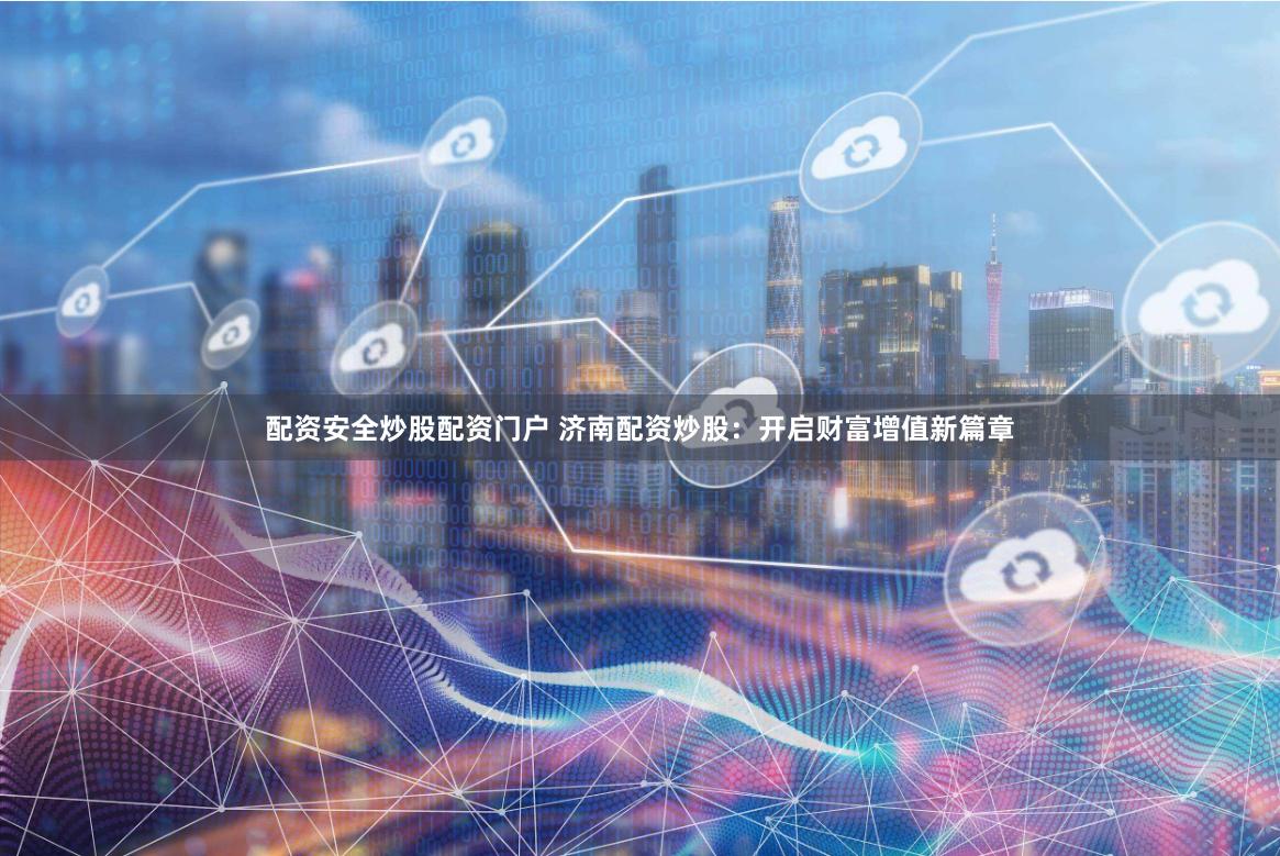 配资安全炒股配资门户 济南配资炒股：开启财富增值新篇章