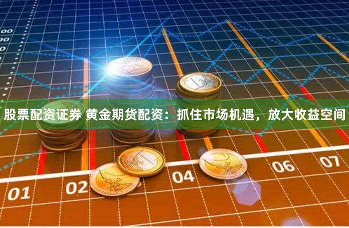 股票配资证券 黄金期货配资：抓住市场机遇，放大收益空间