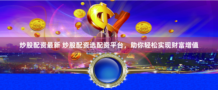 炒股配资最新 炒股配资选配资平台，助你轻松实现财富增值