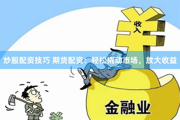 炒股配资技巧 期货配资：轻松撬动市场，放大收益