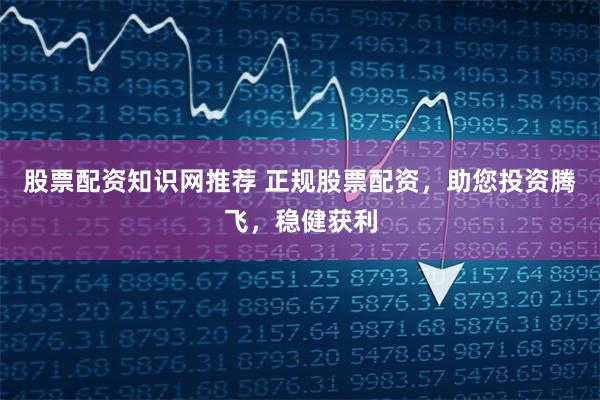 股票配资知识网推荐 正规股票配资，助您投资腾飞，稳健获利