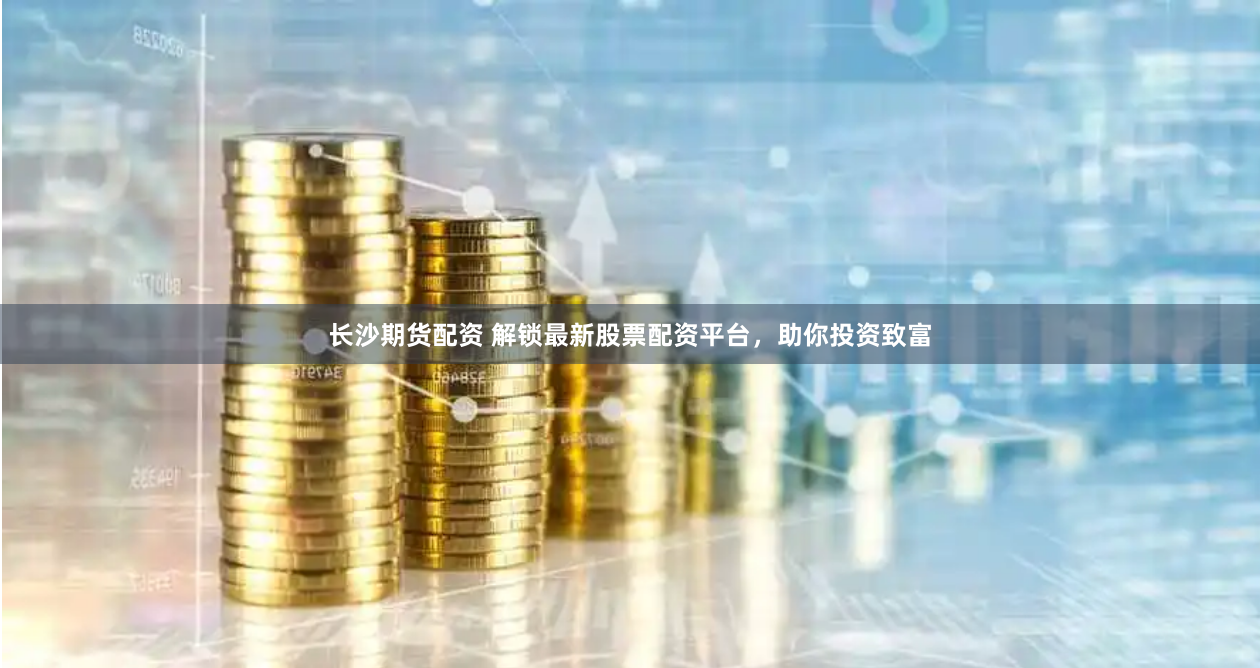 长沙期货配资 解锁最新股票配资平台，助你投资致富