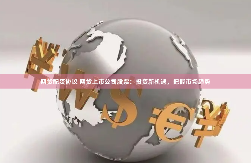 期货配资协议 期货上市公司股票：投资新机遇，把握市场趋势