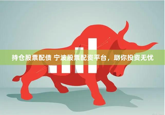 持仓股票配债 宁波股票配资平台，助你投资无忧