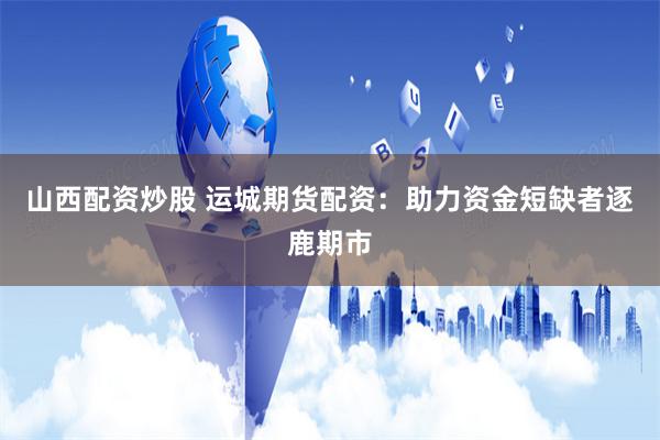 山西配资炒股 运城期货配资：助力资金短缺者逐鹿期市