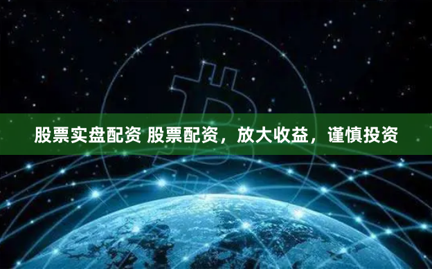 股票实盘配资 股票配资，放大收益，谨慎投资