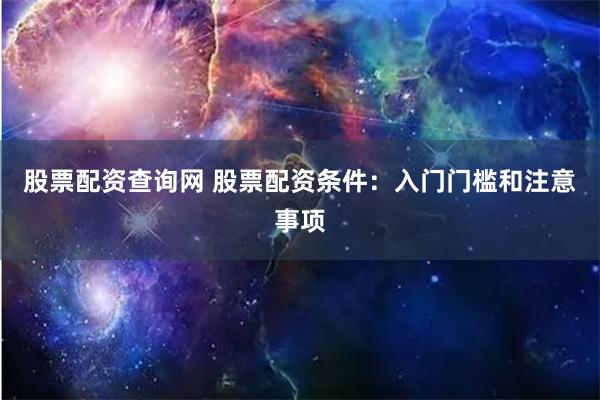 股票配资查询网 股票配资条件：入门门槛和注意事项
