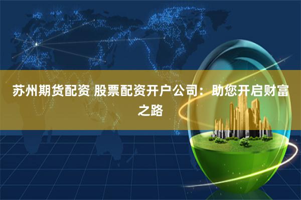 苏州期货配资 股票配资开户公司:助您开启财富之路