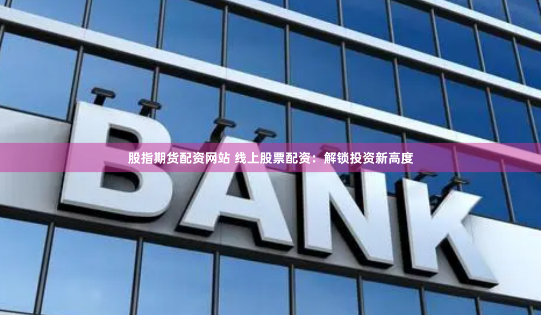 股指期货配资网站 线上股票配资:解锁投资新高度