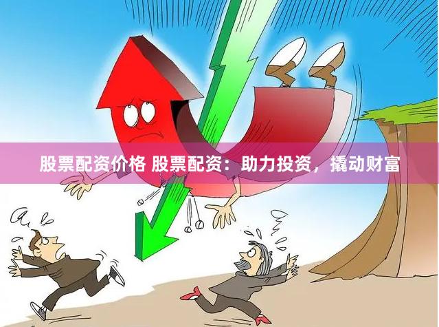 股票配资价格 股票配资:助力投资,撬动财富