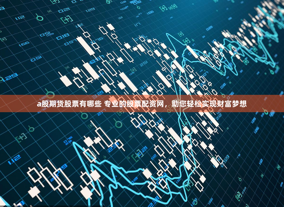 a股期货股票有哪些 专业的股票配资网,助您轻松实现财富梦想