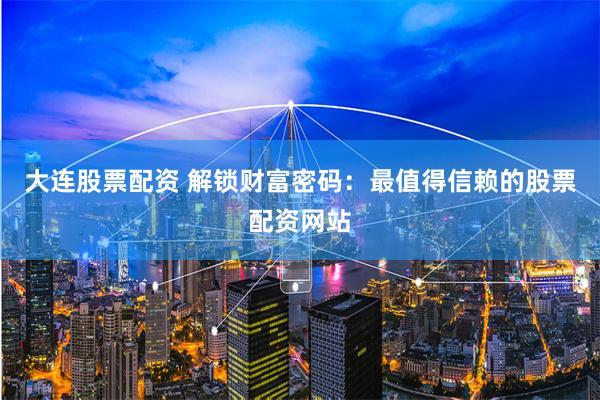 大连股票配资 解锁财富密码:最值得信赖的股票配资网站