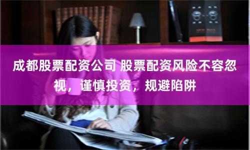 成都股票配资公司 股票配资风险不容忽视，谨慎投资，规避陷阱