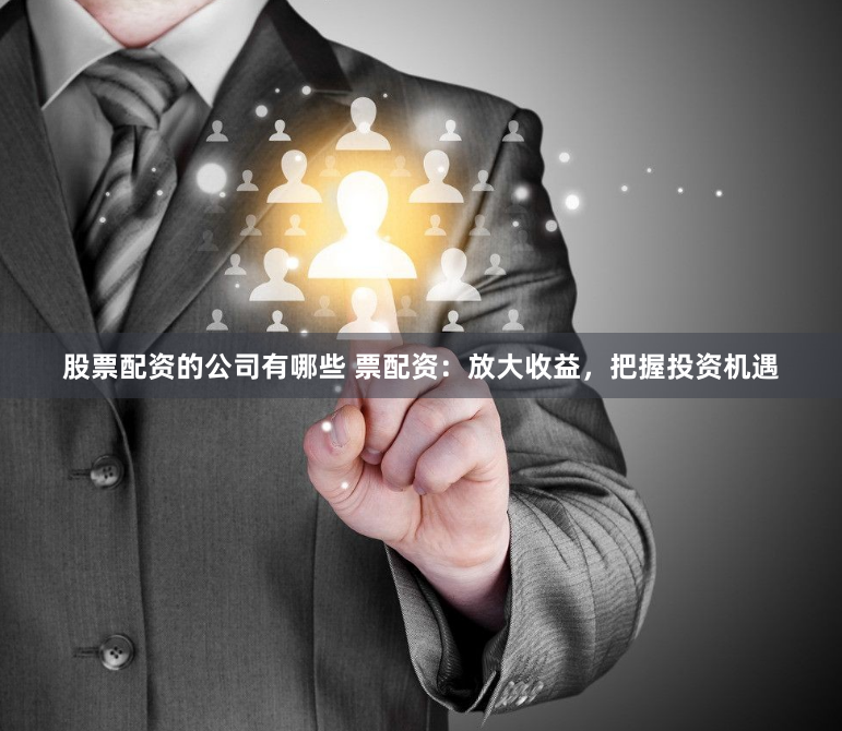 股票配资的公司有哪些 票配资：放大收益，把握投资机遇
