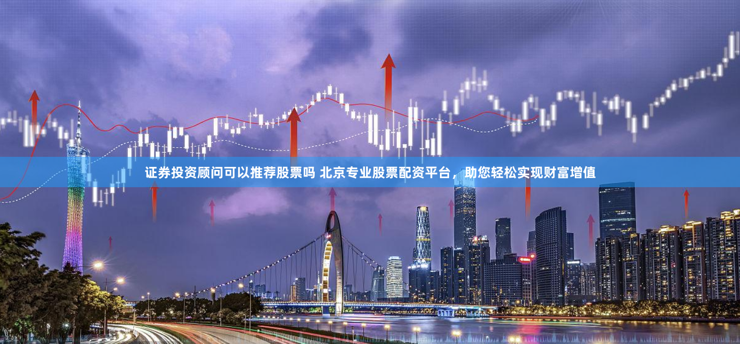 证券投资顾问可以推荐股票吗 北京专业股票配资平台,助您轻松实现财富增值