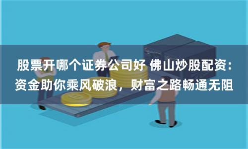 股票开哪个证券公司好 佛山炒股配资：资金助你乘风破浪，财富之路畅通无阻