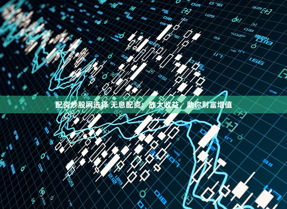 配资炒股网选择 无息配资:放大收益,助你财富增值