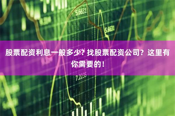 股票配资利息一般多少? 找股票配资公司?这里有你需要的!