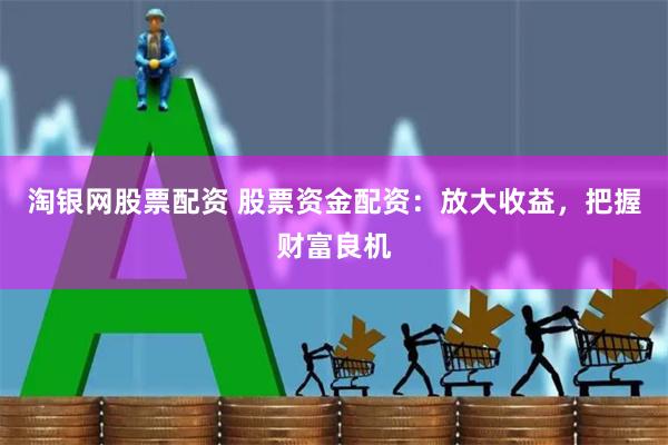 淘银网股票配资 股票资金配资:放大收益,把握财富良机