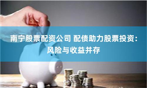 南宁股票配资公司 配债助力股票投资:风险与收益并存