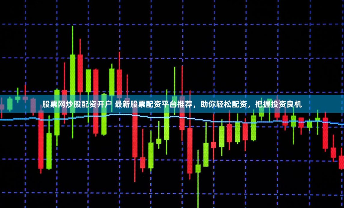 股票网炒股配资开户 最新股票配资平台推荐，助你轻松配资，把握投资良机