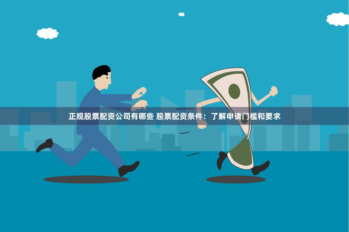 正规股票配资公司有哪些 股票配资条件：了解申请门槛和要求