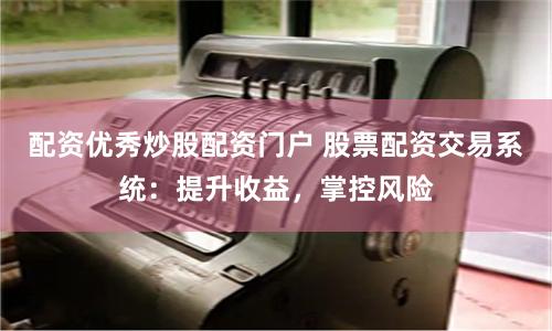 配资优秀炒股配资门户 股票配资交易系统：提升收益，掌控风险
