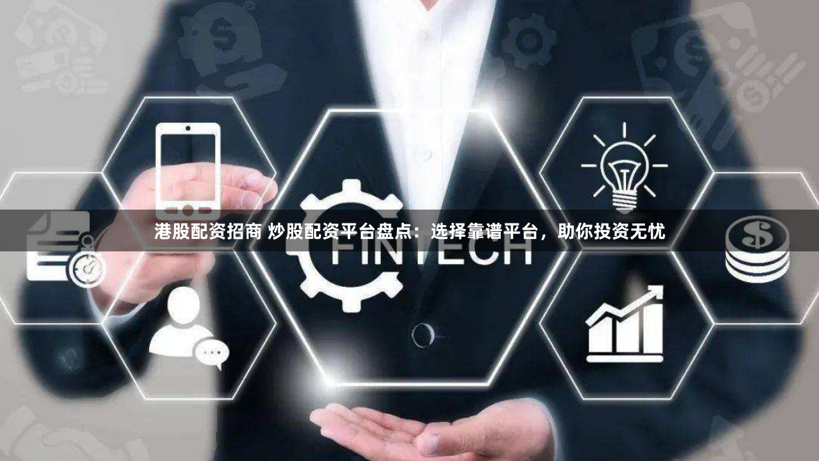 港股配资招商 炒股配资平台盘点:选择靠谱平台,助你投资无忧