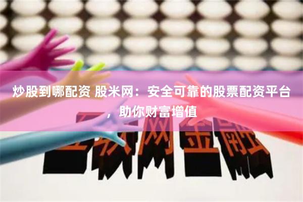 炒股到哪配资 股米网：安全可靠的股票配资平台，助你财富增值