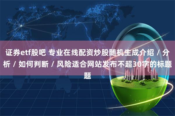 证券etf股吧 专业在线配资炒股随机生成介绍 / 分析 / 如何判断 / 风险适合网站发布不超30字的标题
