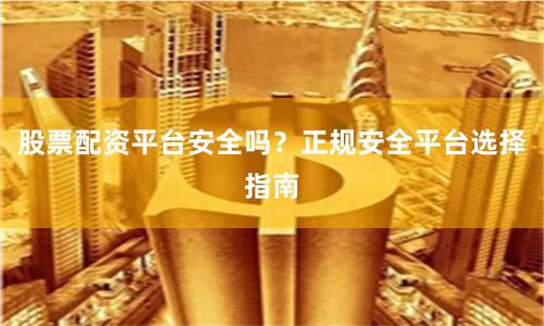 股票配资平台安全吗？正规安全平台选择指南