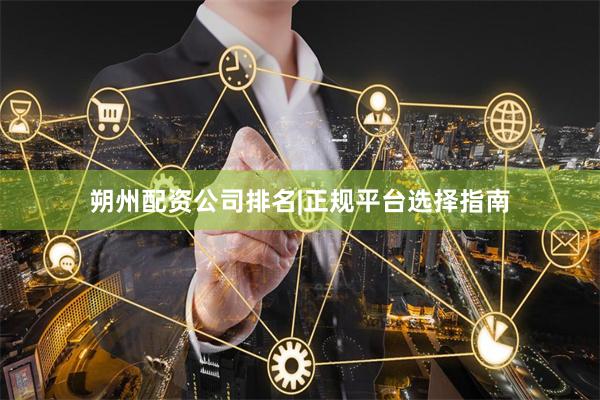 朔州配资公司排名|正规平台选择指南